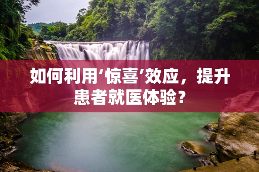如何利用‘惊喜’效应，提升患者就医体验？