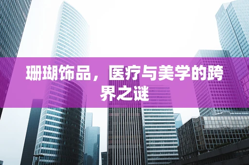 珊瑚饰品，医疗与美学的跨界之谜