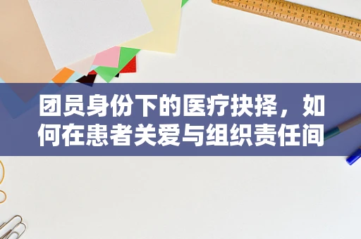 团员身份下的医疗抉择，如何在患者关爱与组织责任间找到平衡？