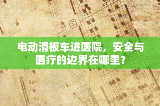 电动滑板车进医院，安全与医疗的边界在哪里？