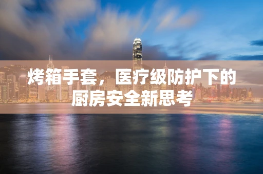 烤箱手套，医疗级防护下的厨房安全新思考
