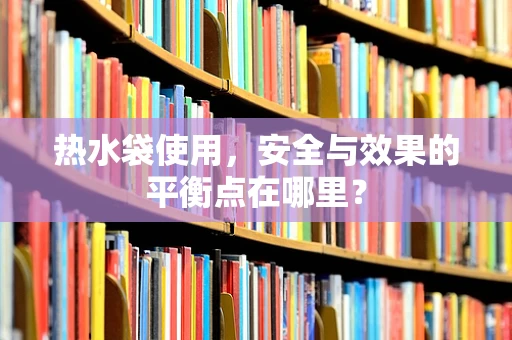 热水袋使用，安全与效果的平衡点在哪里？