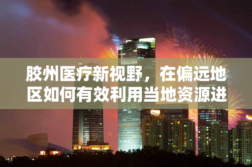 胶州医疗新视野，在偏远地区如何有效利用当地资源进行医疗胶片处理？