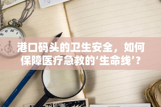 港口码头的卫生安全，如何保障医疗急救的‘生命线’？