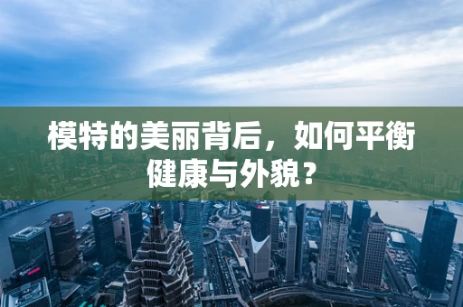 模特的美丽背后，如何平衡健康与外貌？