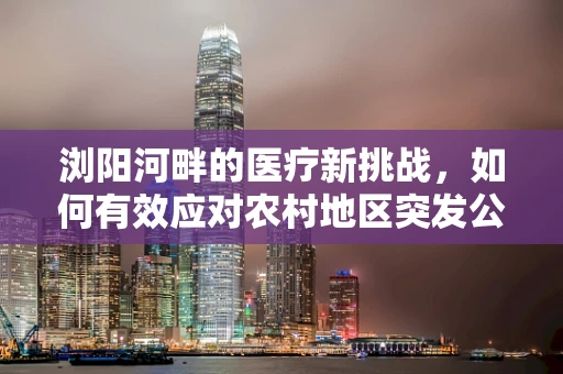 浏阳河畔的医疗新挑战，如何有效应对农村地区突发公共卫生事件？