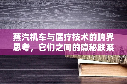 蒸汽机车与医疗技术的跨界思考，它们之间的隐秘联系何在？
