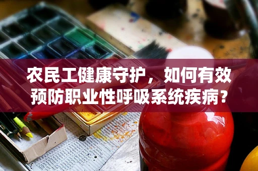 农民工健康守护，如何有效预防职业性呼吸系统疾病？