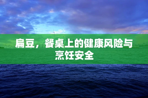 扁豆，餐桌上的健康风险与烹饪安全