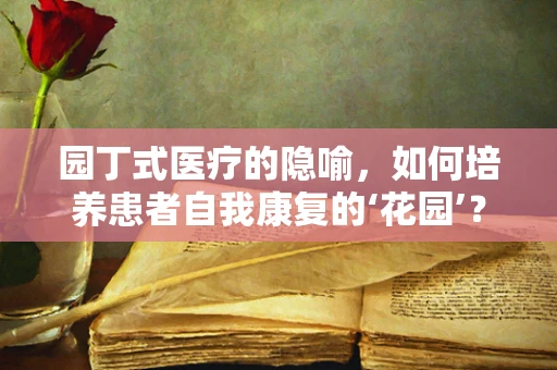 园丁式医疗的隐喻，如何培养患者自我康复的‘花园’？