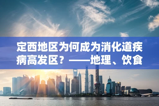 定西地区为何成为消化道疾病高发区？——地理、饮食与健康关系的探索