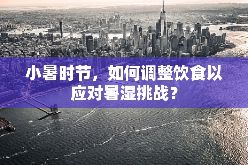 小暑时节，如何调整饮食以应对暑湿挑战？
