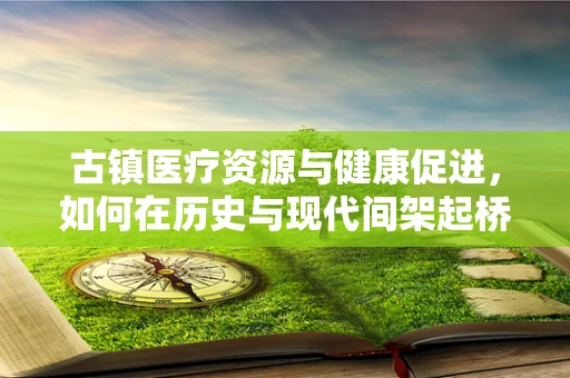 古镇医疗资源与健康促进，如何在历史与现代间架起桥梁？