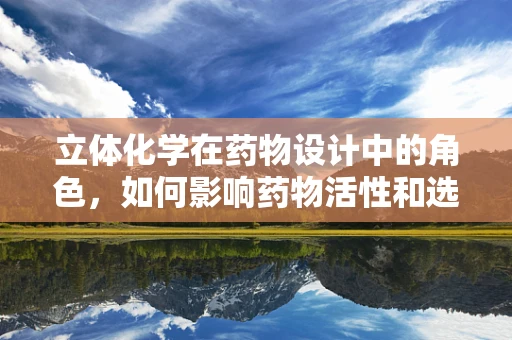 立体化学在药物设计中的角色，如何影响药物活性和选择性？