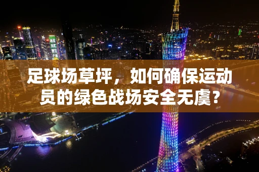 足球场草坪，如何确保运动员的绿色战场安全无虞？