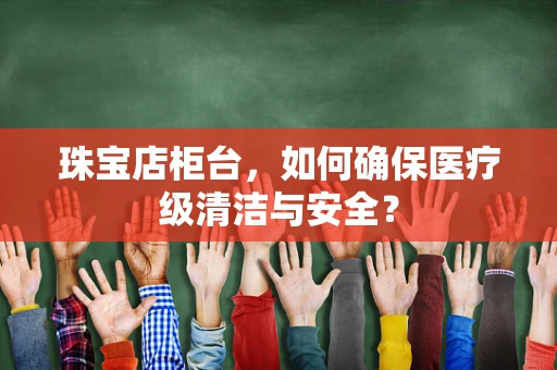 珠宝店柜台，如何确保医疗级清洁与安全？