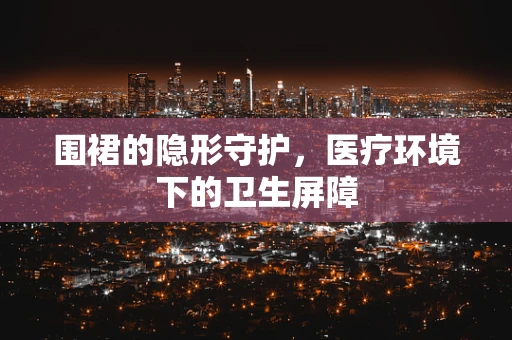 围裙的隐形守护，医疗环境下的卫生屏障
