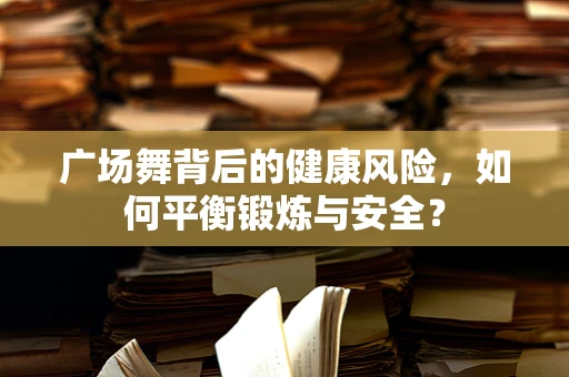 广场舞背后的健康风险，如何平衡锻炼与安全？
