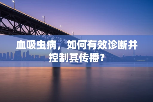 血吸虫病，如何有效诊断并控制其传播？