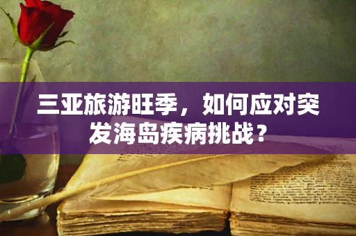 三亚旅游旺季，如何应对突发海岛疾病挑战？