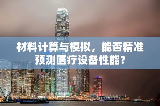 材料计算与模拟，能否精准预测医疗设备性能？