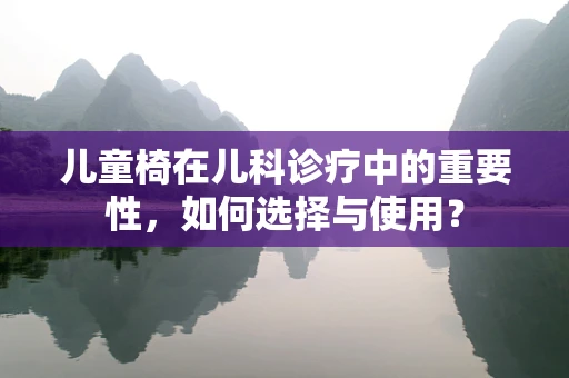儿童椅在儿科诊疗中的重要性，如何选择与使用？