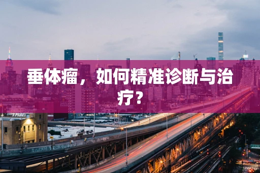 垂体瘤，如何精准诊断与治疗？