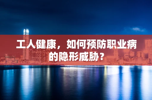 工人健康，如何预防职业病的隐形威胁？