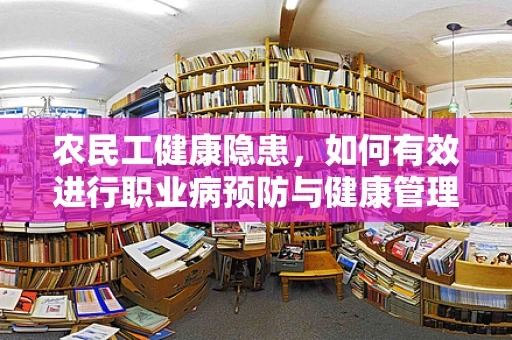 农民工健康隐患，如何有效进行职业病预防与健康管理？