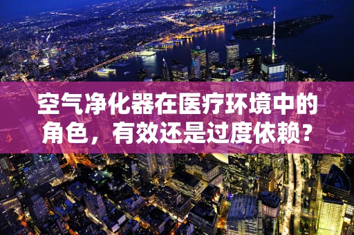空气净化器在医疗环境中的角色，有效还是过度依赖？