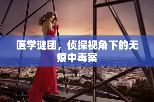 医学谜团，侦探视角下的无痕中毒案