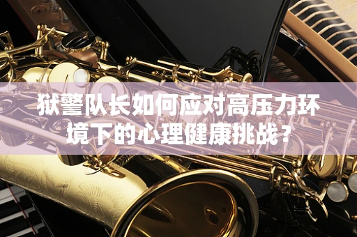 狱警队长如何应对高压力环境下的心理健康挑战？