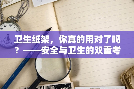 卫生纸架，你真的用对了吗？——安全与卫生的双重考量