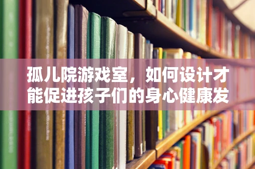 孤儿院游戏室，如何设计才能促进孩子们的身心健康发展？