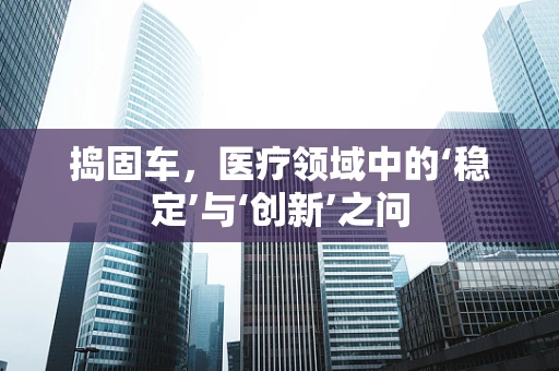 捣固车，医疗领域中的‘稳定’与‘创新’之问