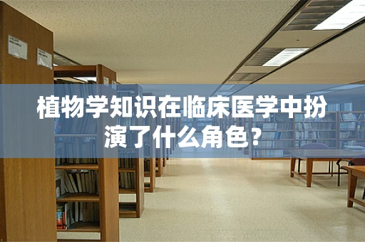植物学知识在临床医学中扮演了什么角色？