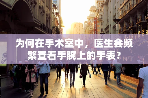 为何在手术室中，医生会频繁查看手腕上的手表？