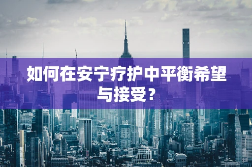 如何在安宁疗护中平衡希望与接受？