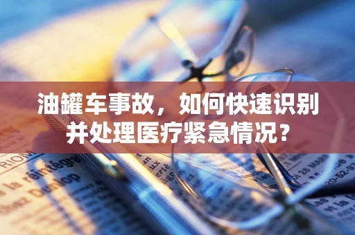 油罐车事故，如何快速识别并处理医疗紧急情况？