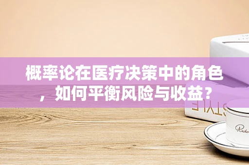 概率论在医疗决策中的角色，如何平衡风险与收益？