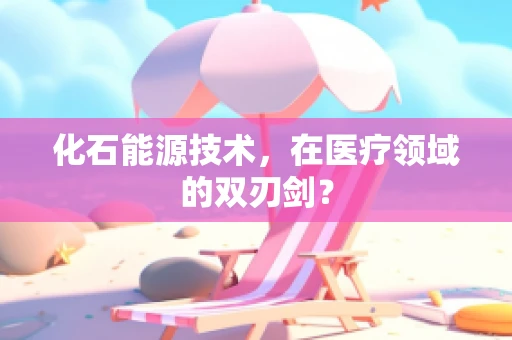 化石能源技术，在医疗领域的双刃剑？
