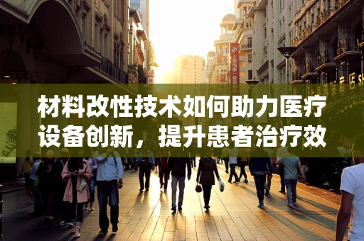 材料改性技术如何助力医疗设备创新，提升患者治疗效果？