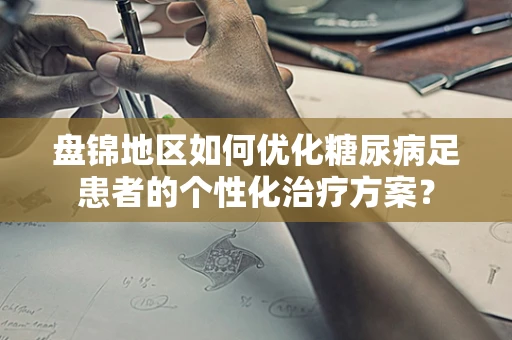 盘锦地区如何优化糖尿病足患者的个性化治疗方案？