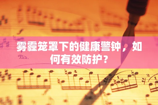 雾霾笼罩下的健康警钟，如何有效防护？