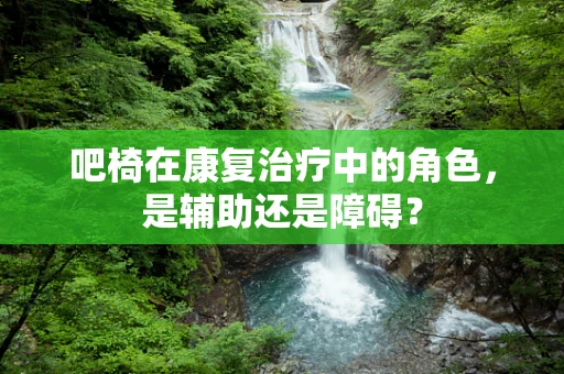 吧椅在康复治疗中的角色，是辅助还是障碍？