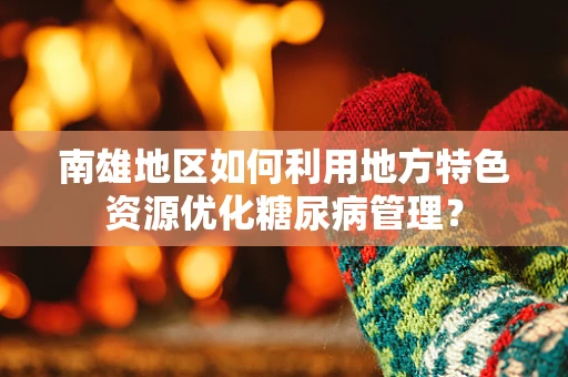 南雄地区如何利用地方特色资源优化糖尿病管理？