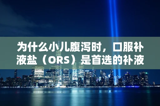为什么小儿腹泻时，口服补液盐（ORS）是首选的补液方式？