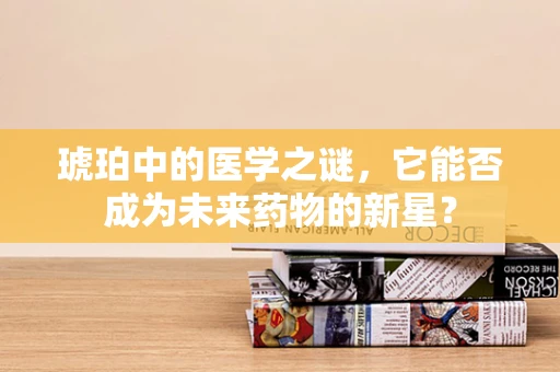 琥珀中的医学之谜，它能否成为未来药物的新星？