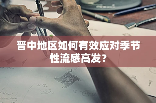 晋中地区如何有效应对季节性流感高发？