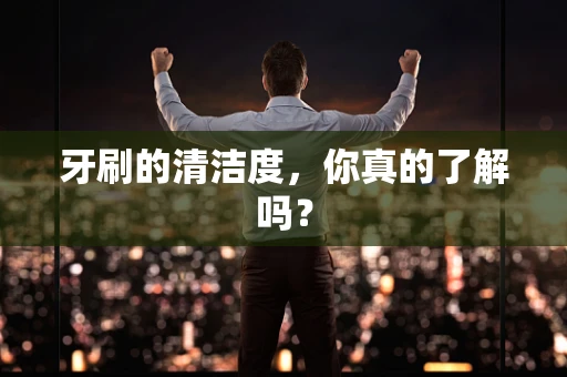 牙刷的清洁度，你真的了解吗？